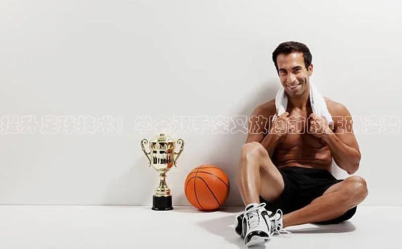 门徒注册登录地址雷柏科技提升足球技术！学会双手交叉放胸前的正确姿势