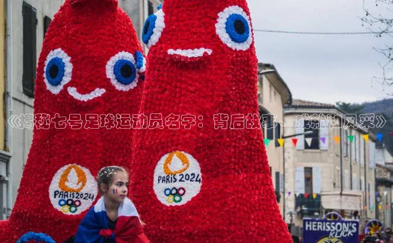 门徒娱乐百度翻译App《揭秘七号足球运动员名字：背后故事、成就和风采》