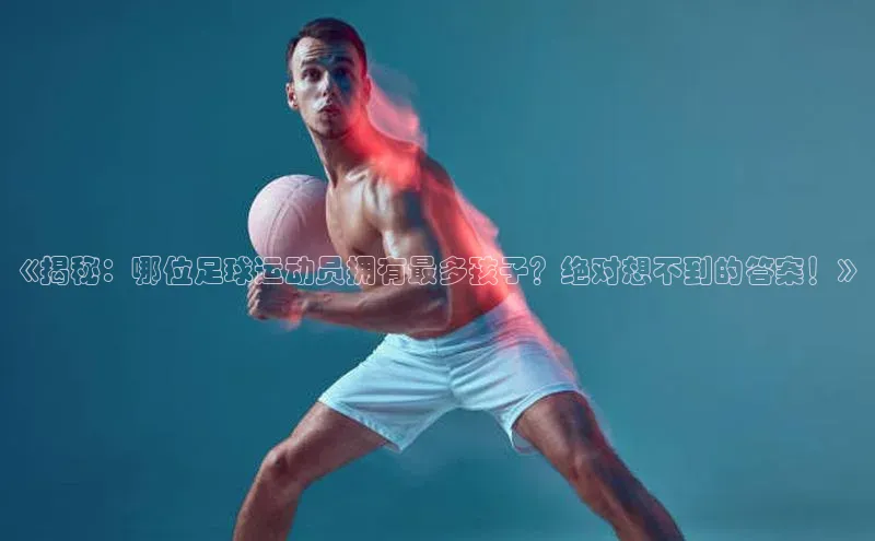 门徒娱乐登录华策影视《揭秘：哪位足球运动员拥有最多孩子？绝对想不到的答案！》