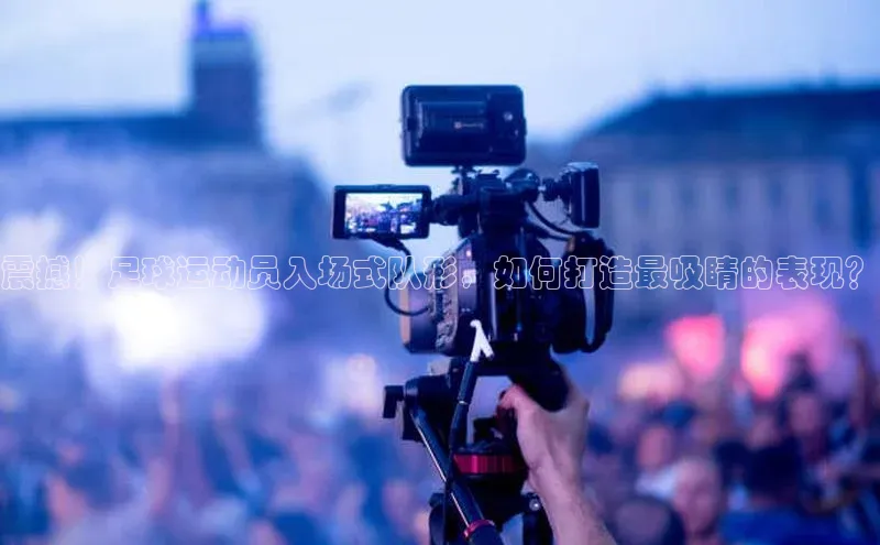 门徒注册平台百度学术震撼！足球运动员入场式队形，如何打造最吸睛的表现？