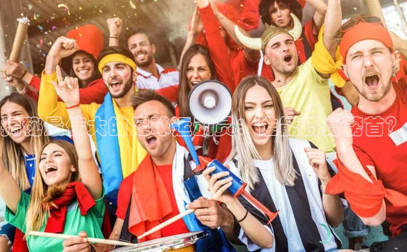 门徒平台注册中心文心一言揭秘最伟大的足球运动员：谁能跻身榜首？