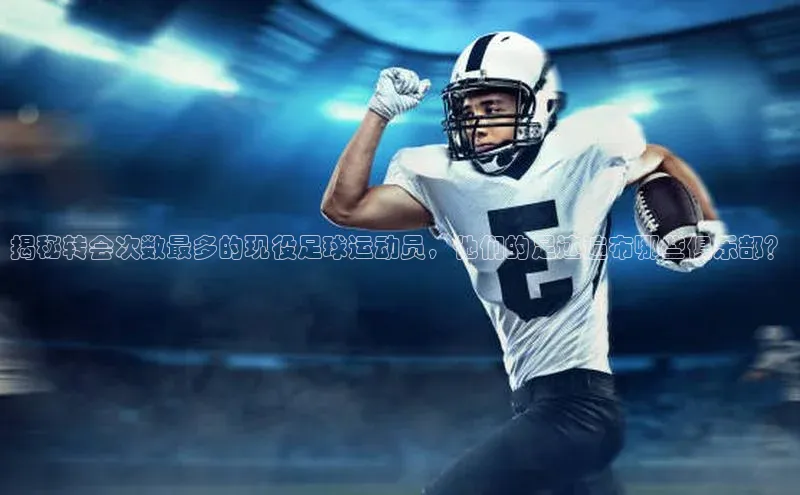 门徒注册猫眼揭秘转会次数最多的现役足球运动员，他们的足迹遍布哪些俱乐部？