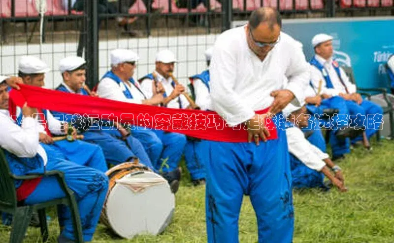 门徒拉菲9注册链接遥望科技34号足球运动员的穿戴技巧与足球装备选择攻略