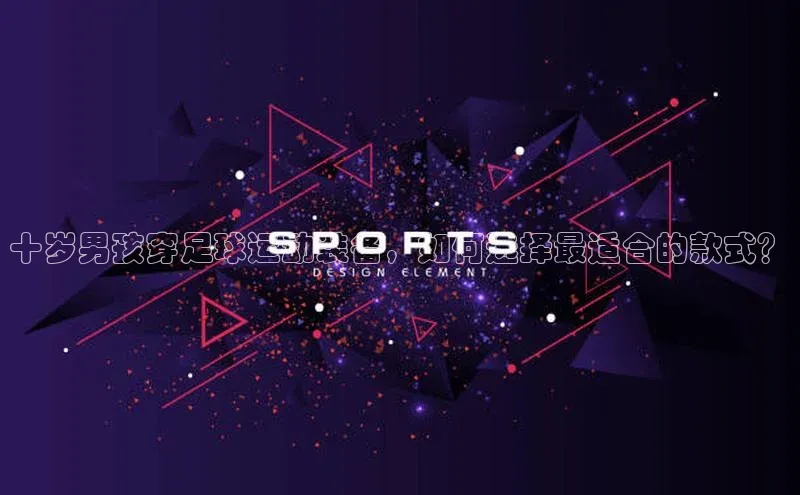 门徒平台登录地址百度技术学院十岁男孩穿足球运动装备，如何选择最适合的款式？