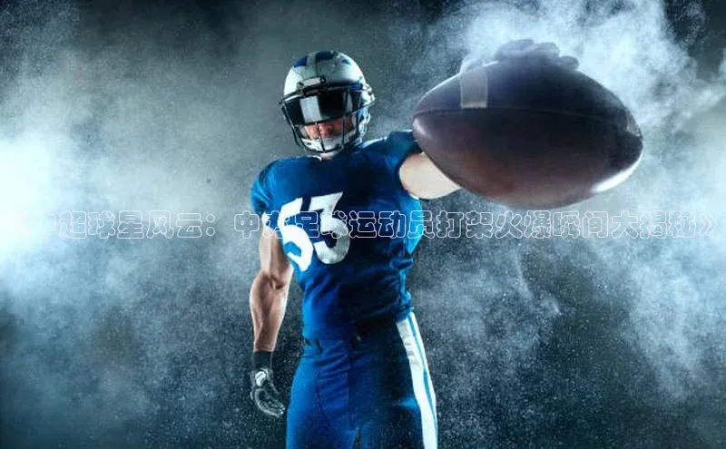 门徒平台登录入口官网注册姚记科技《中超球星风云：中方足球运动员打架火爆瞬间大揭秘》