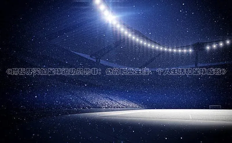 门徒平台官网百度翻译《揭秘牙买加足球运动员鲁非：他的职业生涯、个人生活和足球成就》