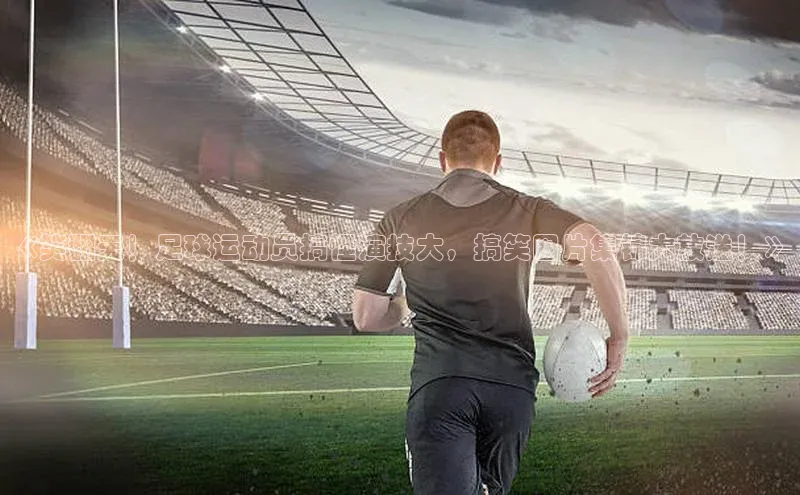 门徒平台注册中心引力传媒《笑翻天！足球运动员搞怪演技大，搞笑图片集锦大放送！》