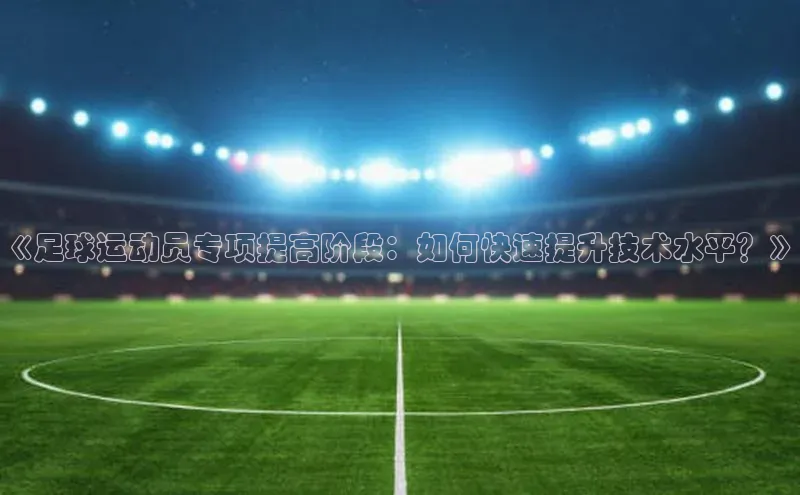 门徒注册百度社团赞助平台《足球运动员专项提高阶段：如何快速提升技术水平？》
