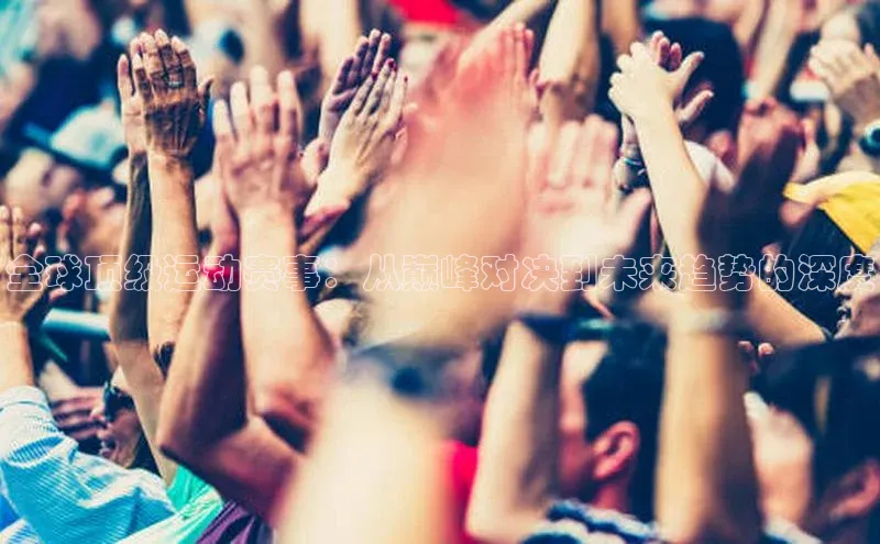 门徒平台注册登录字节跳动全球顶级运动赛事：从巅峰对决到未来趋势的深度