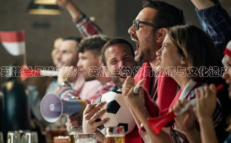 门徒娱乐平台登录入口观星盘英格兰足球联赛：英格兰的体育激情与文化遗产