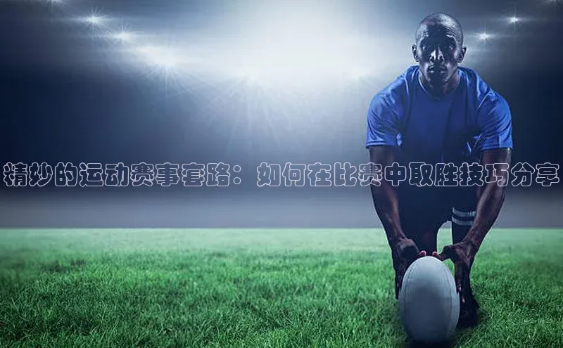 门徒注册平台壹网壹创精妙的运动赛事套路：如何在比赛中取胜技巧分享