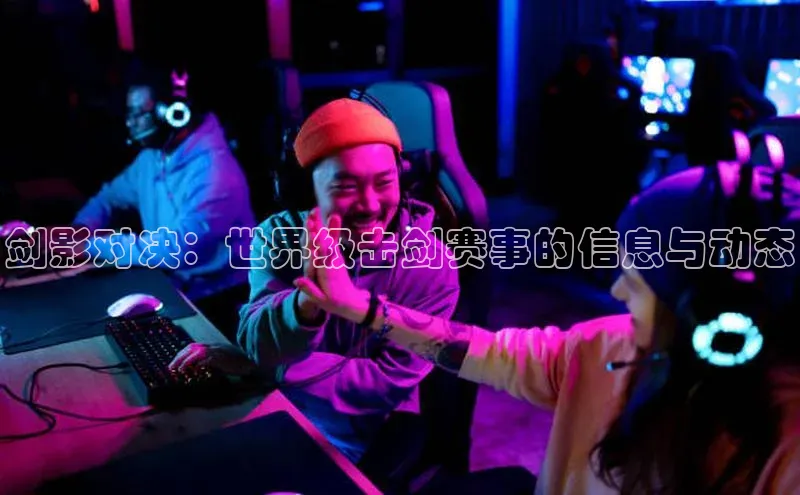 剑影对决：世界级击剑赛事的信息与动态