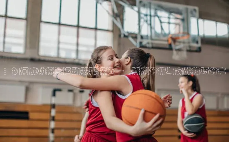 ：如何成功撰写运动赛事报道——案例分析与实战技巧分享