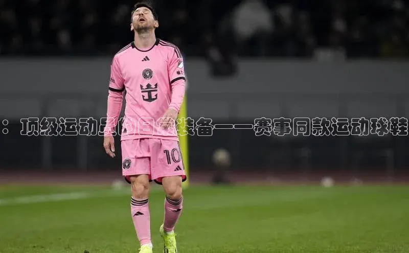 ：顶级运动员的日常装备——赛事同款运动球鞋