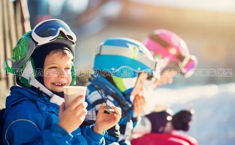 山西运动员在欧洲赛事中的卓越表现：成功案例分析与未来展望