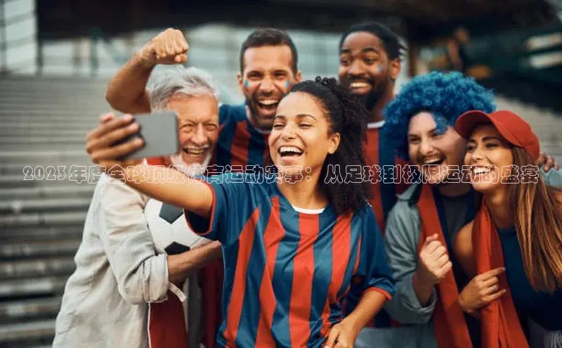 2023年度全球顶级体育运动赛事：从足球到极限运动的盛宴