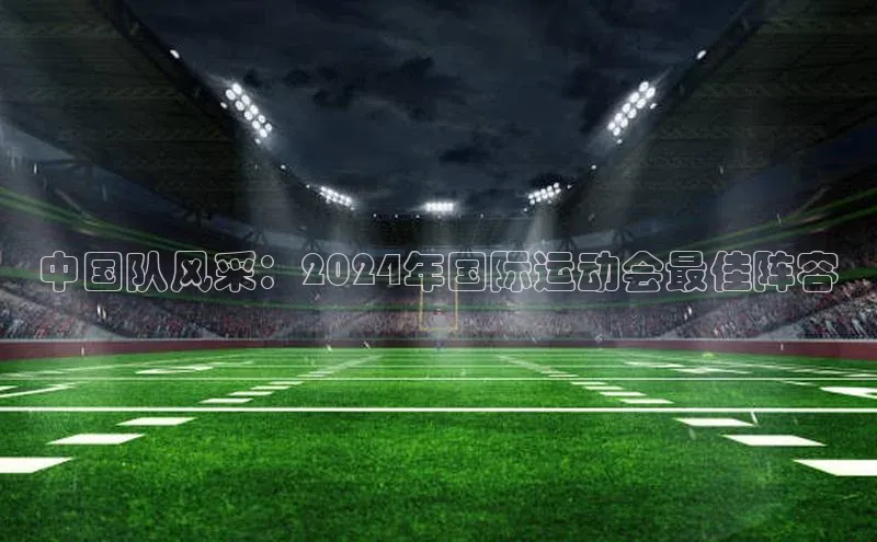 中国队风采：2024年国际运动会最佳阵容