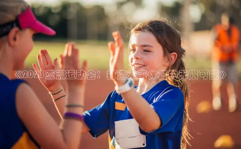 《2023亚洲运动会：打造未来体育的无限可能》