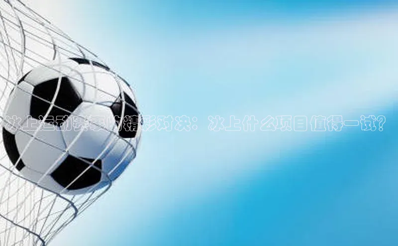 冰上运动赛事的精彩对决：冰上什么项目值得一试？