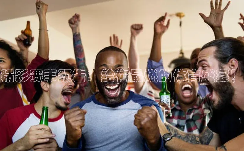 精彩赛事预告：给你最燃的体育盛宴！