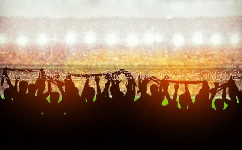 天府之国的体育盛事：成都运动赛事的举办与文化特色