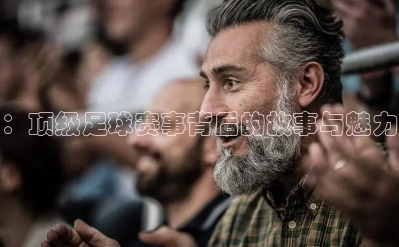 ：顶级足球赛事背后的故事与魅力