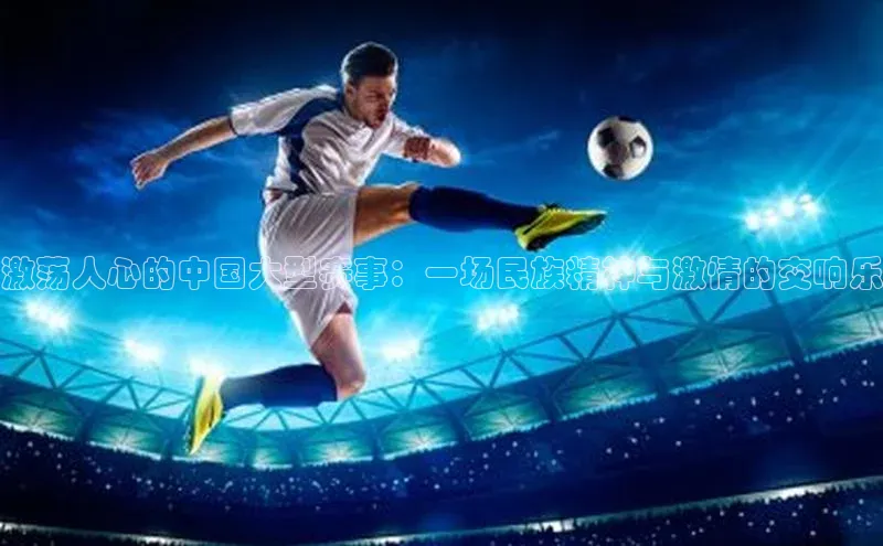 激荡人心的中国大型赛事：一场民族精神与激情的交响乐