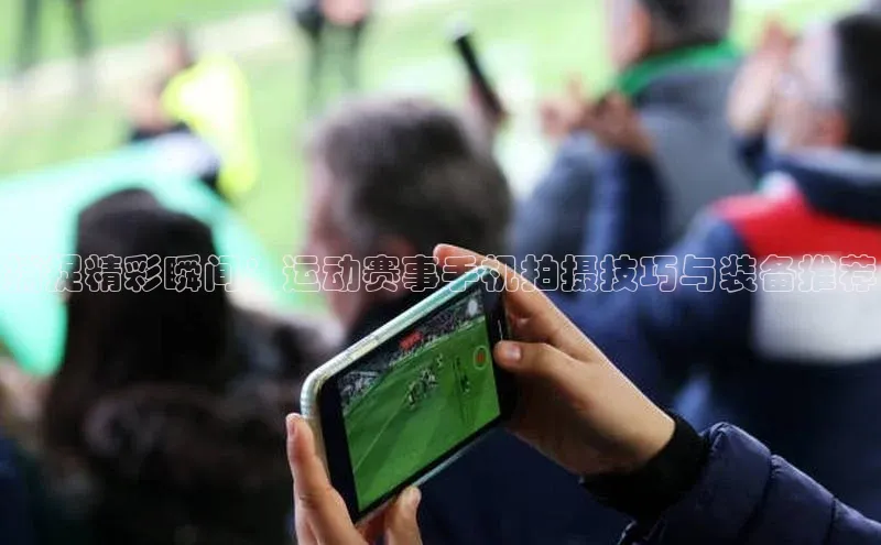 捕捉精彩瞬间：运动赛事手机拍摄技巧与装备推荐