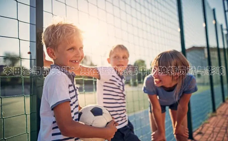 本田参与的关键：其在运动赛事中的独特贡献与影响