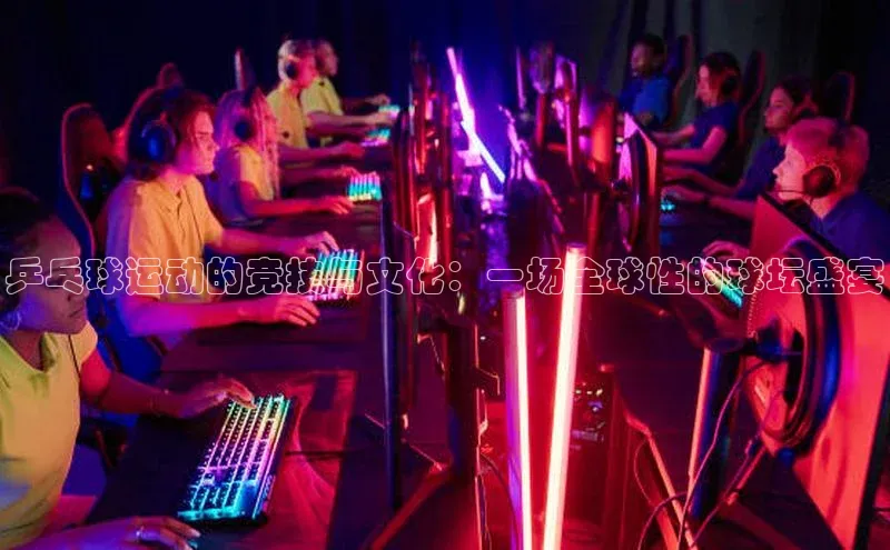 乒乓球运动的竞技与文化：一场全球性的球坛盛宴