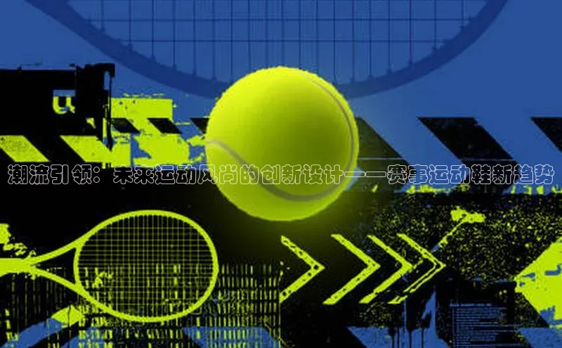 潮流引领：未来运动风尚的创新设计——赛事运动鞋新趋势