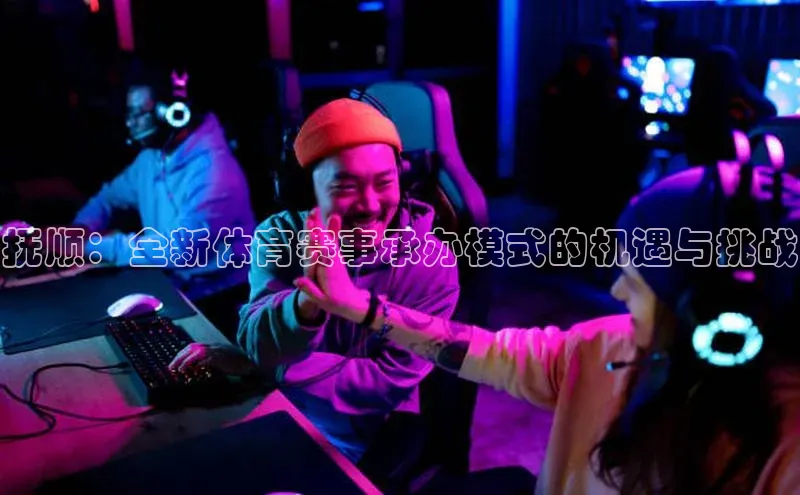 抚顺：全新体育赛事承办模式的机遇与挑战