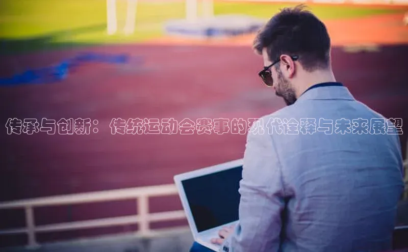 传承与创新：传统运动会赛事的现代诠释与未来展望