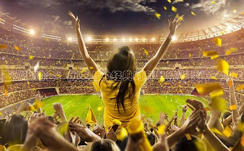 亚洲运动会：历史上的经典时刻与精彩瞬间一览表