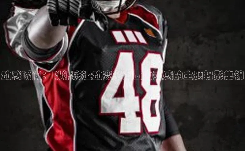 动感瞬间：以精彩运动赛事画面为灵感的主题摄影集锦