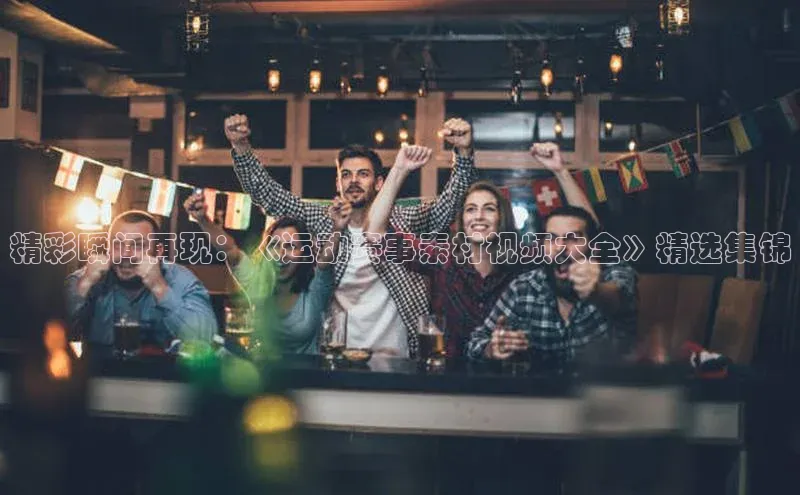 精彩瞬间再现：《运动赛事素材视频大全》精选集锦