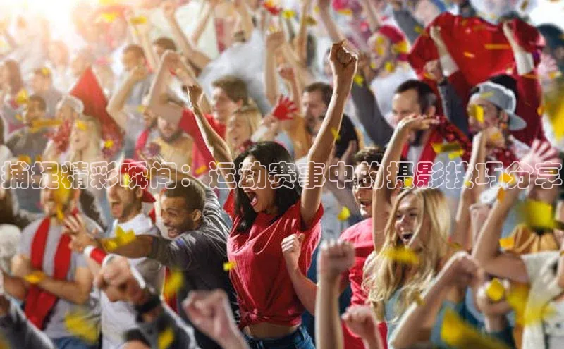 捕捉精彩瞬间：运动赛事中的摄影技巧分享