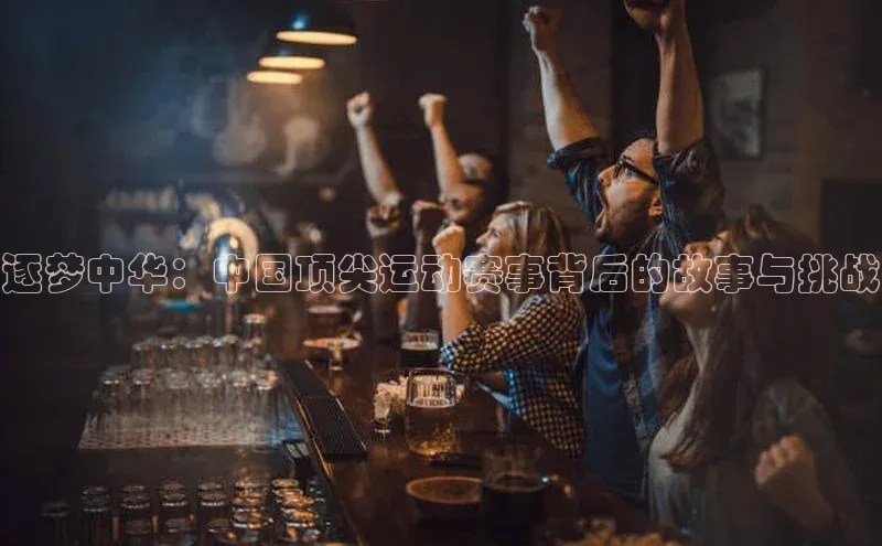 逐梦中华：中国顶尖运动赛事背后的故事与挑战