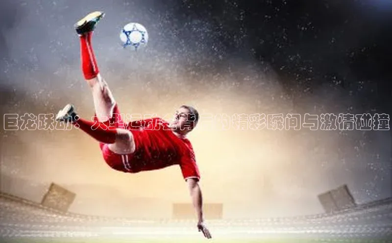 巨龙跃动：大型运动会背后的精彩瞬间与激情碰撞