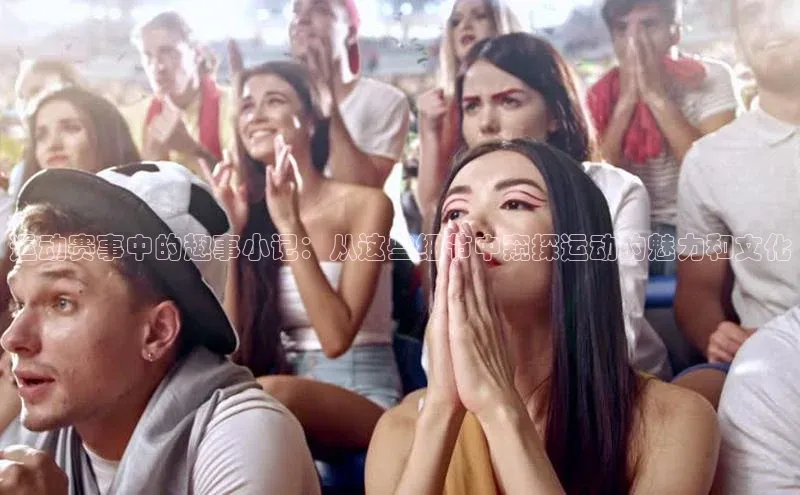 运动赛事中的趣事小记：从这些细节中窥探运动的魅力和文化