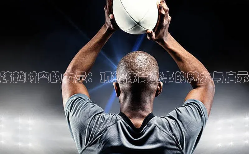 跨越时空的力量：顶级体育赛事的魅力与启示