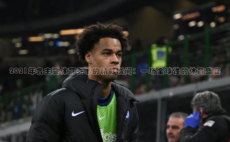 2021年各主要体育赛事的精彩瞬间：一场全球性的体育盛宴