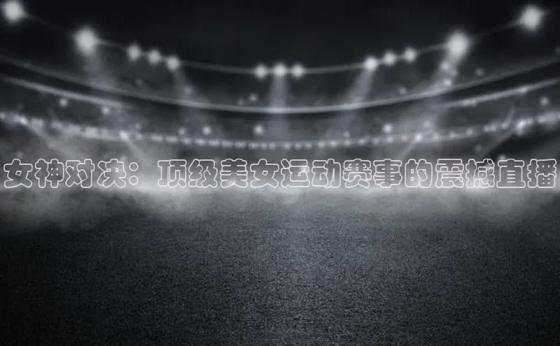 女神对决：顶级美女运动赛事的震撼直播