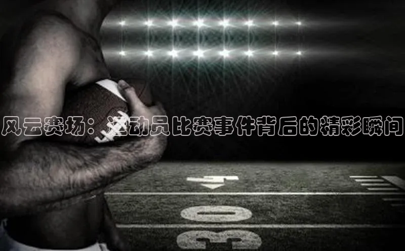 风云赛场：运动员比赛事件背后的精彩瞬间