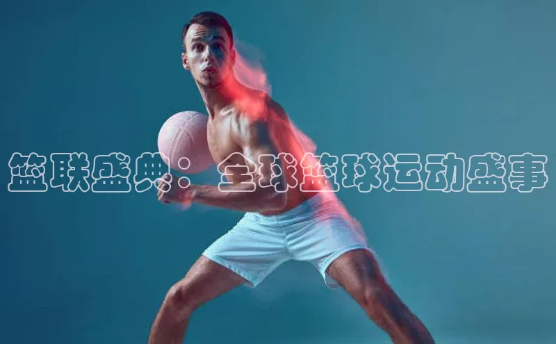 篮联盛典：全球篮球运动盛事