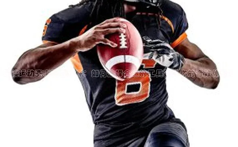 最佳运动赛事配音软件：如何选择合适的工具提升你的音效体验？