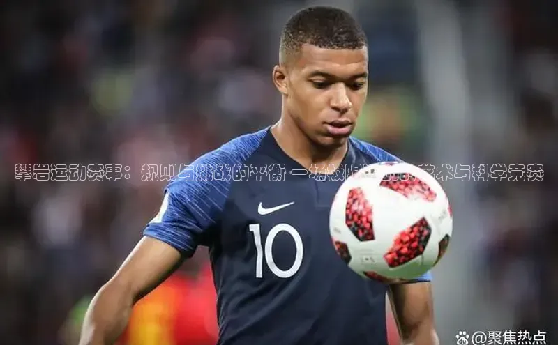 攀岩运动赛事：规则与挑战的平衡-一场极限运动的艺术与科学竞赛